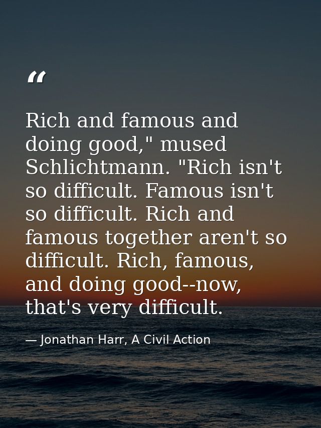 Rich and famous and doing good," mused Schlichtmann. "Rich isn't so difficult. Famous isn't so difficult. Rich and famou — Jonathan Harr, A Civil Action