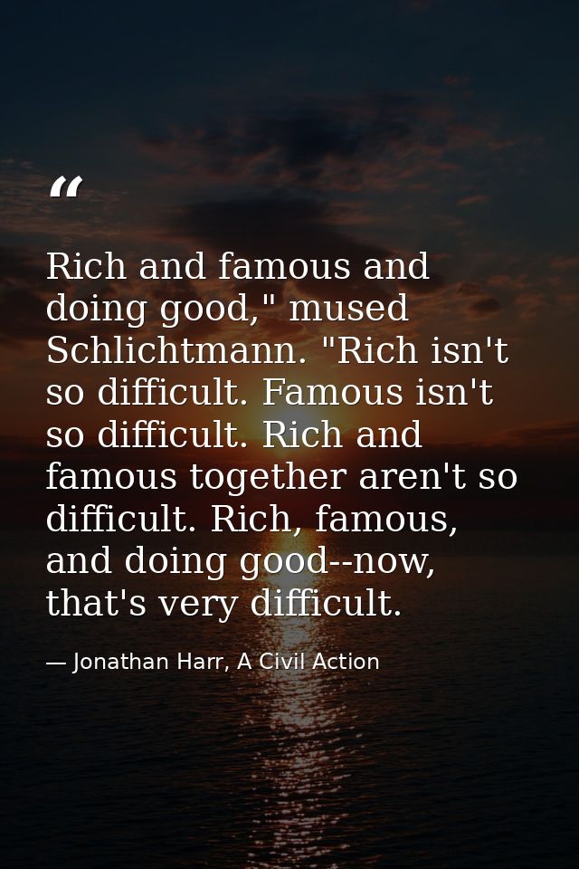 Rich and famous and doing good," mused Schlichtmann. "Rich isn't so difficult. Famous isn't so difficult. Rich and famou — Jonathan Harr, A Civil Action