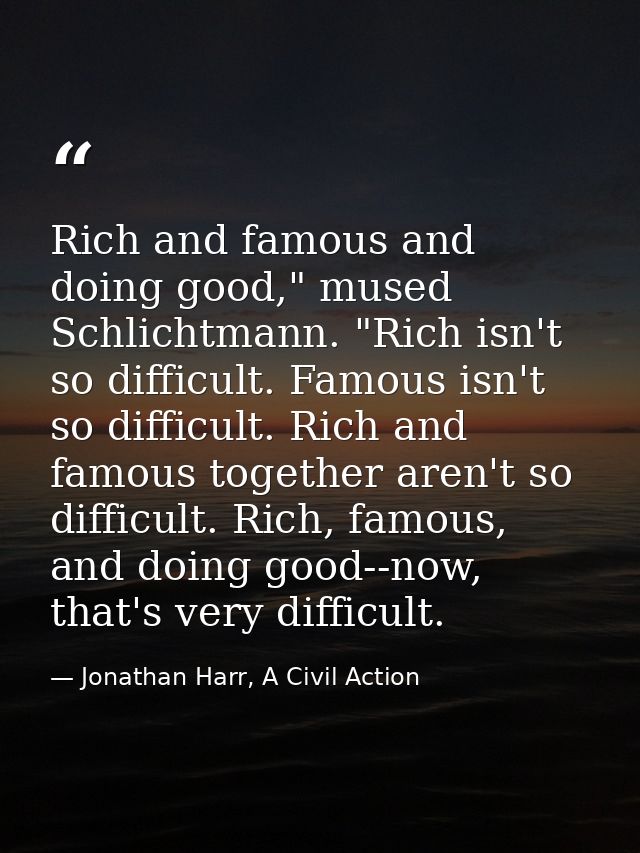 Rich and famous and doing good," mused Schlichtmann. "Rich isn't so difficult. Famous isn't so difficult. Rich and famou — Jonathan Harr, A Civil Action