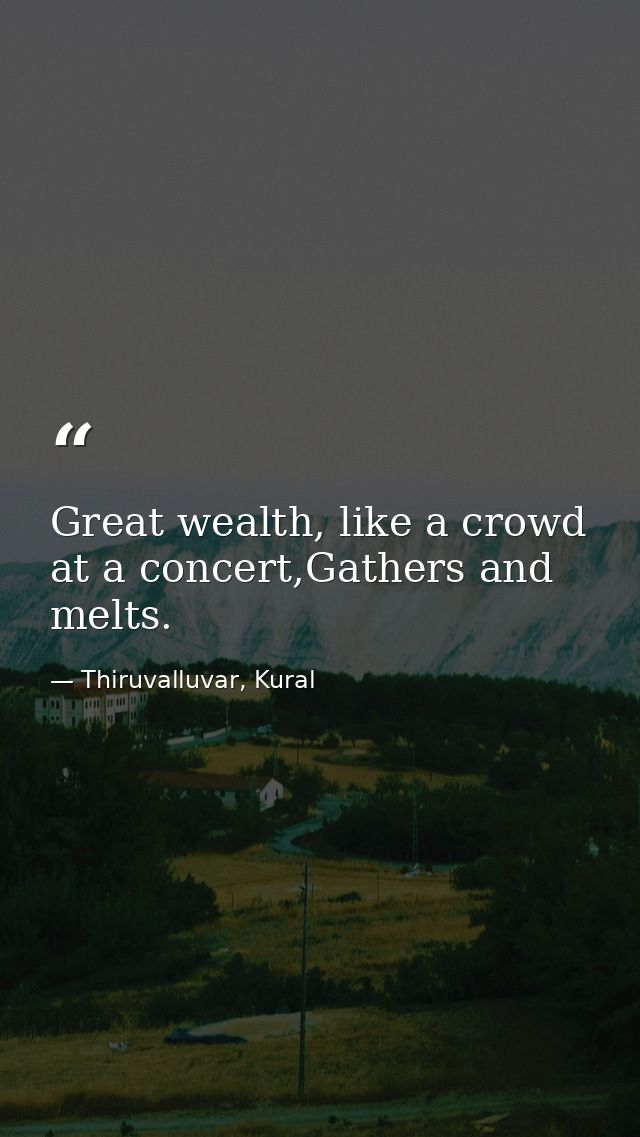 Great wealth, like a crowd at a concert,Gathers and melts. — Thiruvalluvar, Kural