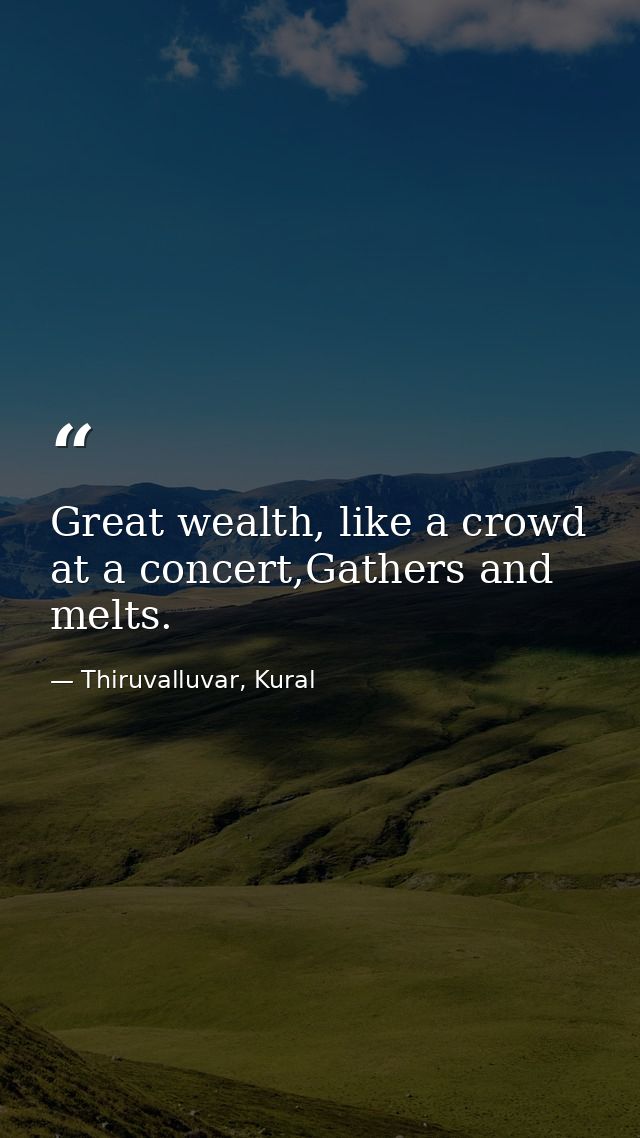 Great wealth, like a crowd at a concert,Gathers and melts. — Thiruvalluvar, Kural