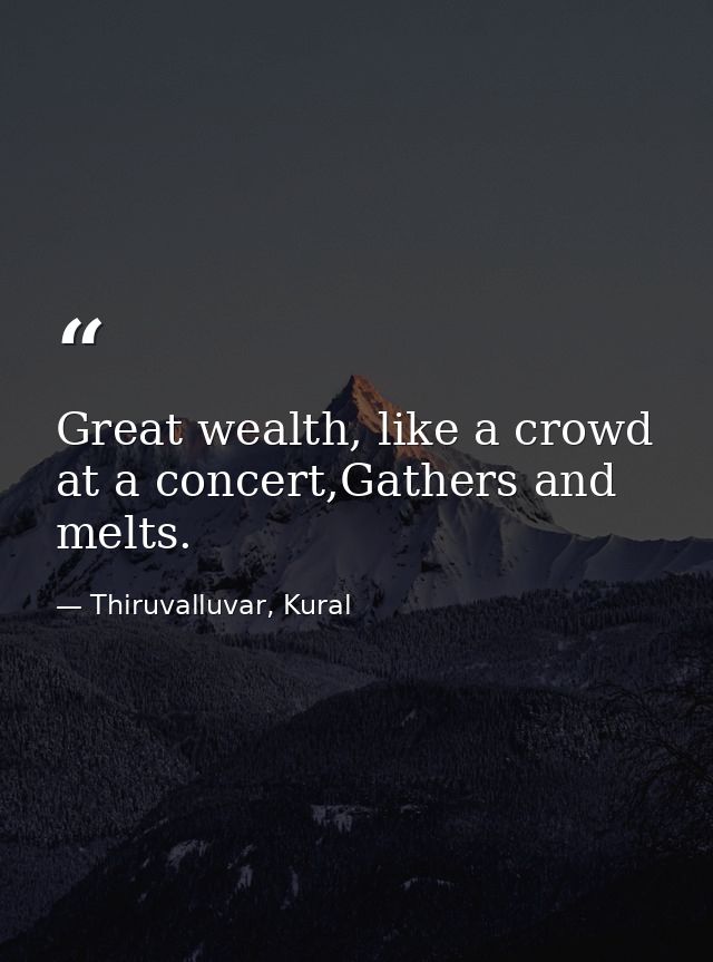 Great wealth, like a crowd at a concert,Gathers and melts. — Thiruvalluvar, Kural