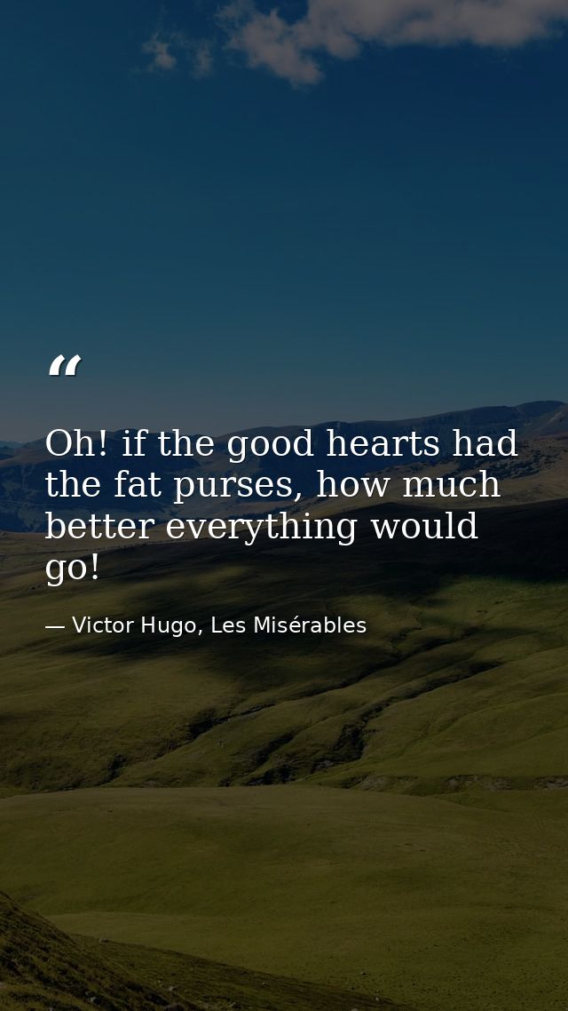Oh! if the good hearts had the fat purses, how much better everything would go! — Victor Hugo, Les Misérables