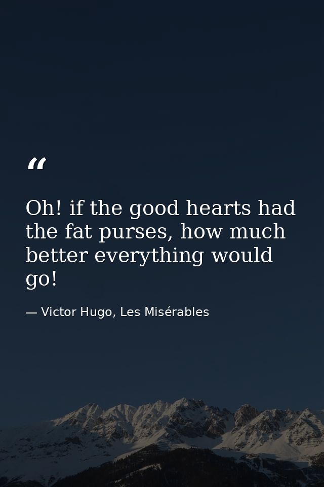Oh! if the good hearts had the fat purses, how much better everything would go! — Victor Hugo, Les Misérables