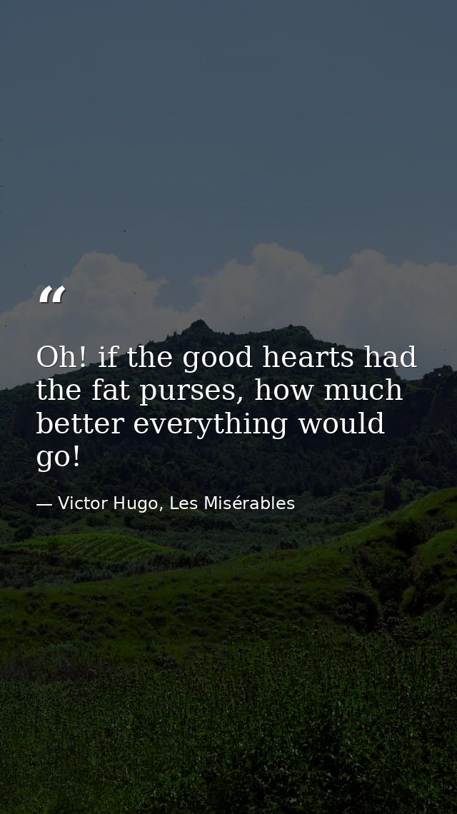 Oh! if the good hearts had the fat purses, how much better everything would go! — Victor Hugo, Les Misérables