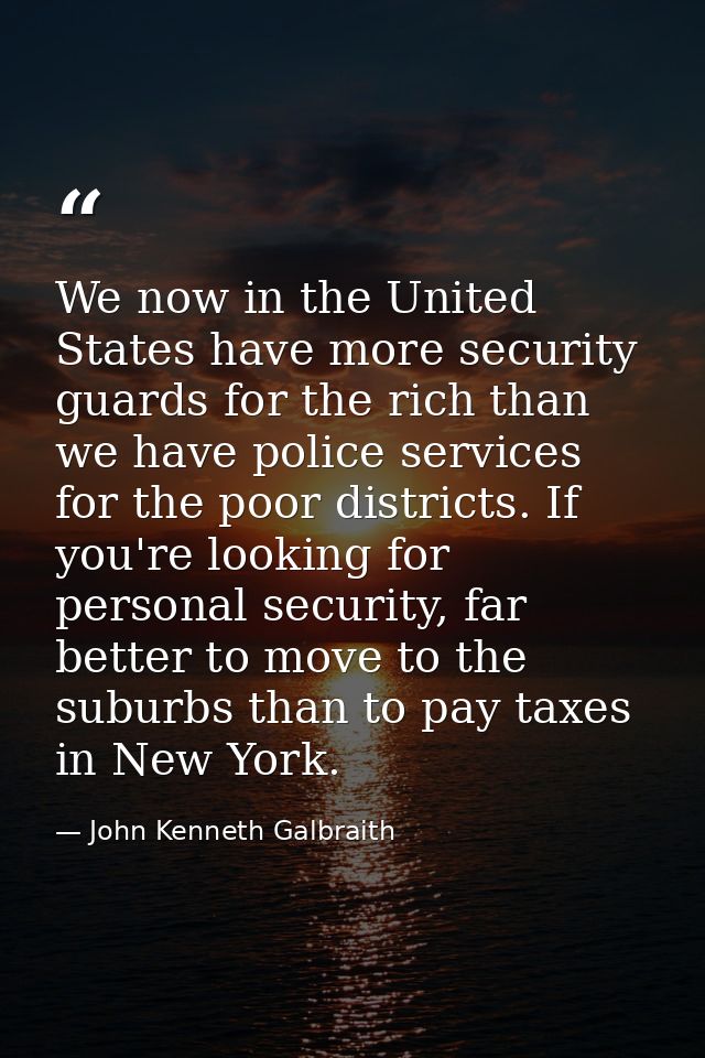 We now in the United States have more security guards for the rich than we have police services for the poor districts.  — John Kenneth Galbraith