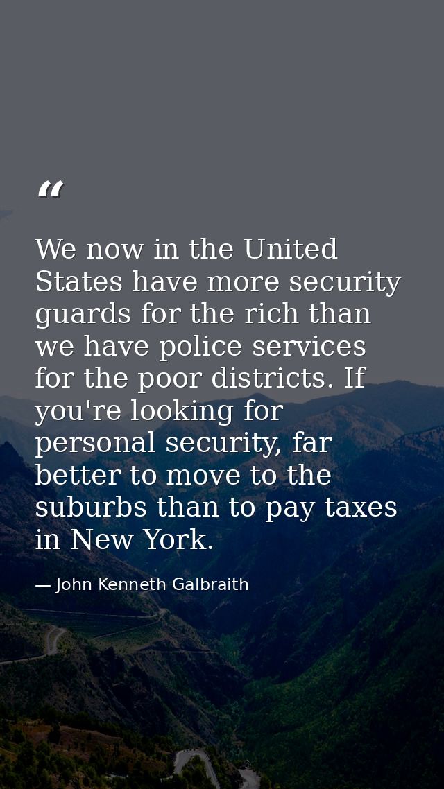 We now in the United States have more security guards for the rich than we have police services for the poor districts.  — John Kenneth Galbraith