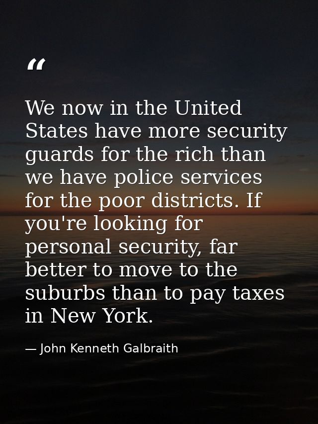 We now in the United States have more security guards for the rich than we have police services for the poor districts.  — John Kenneth Galbraith