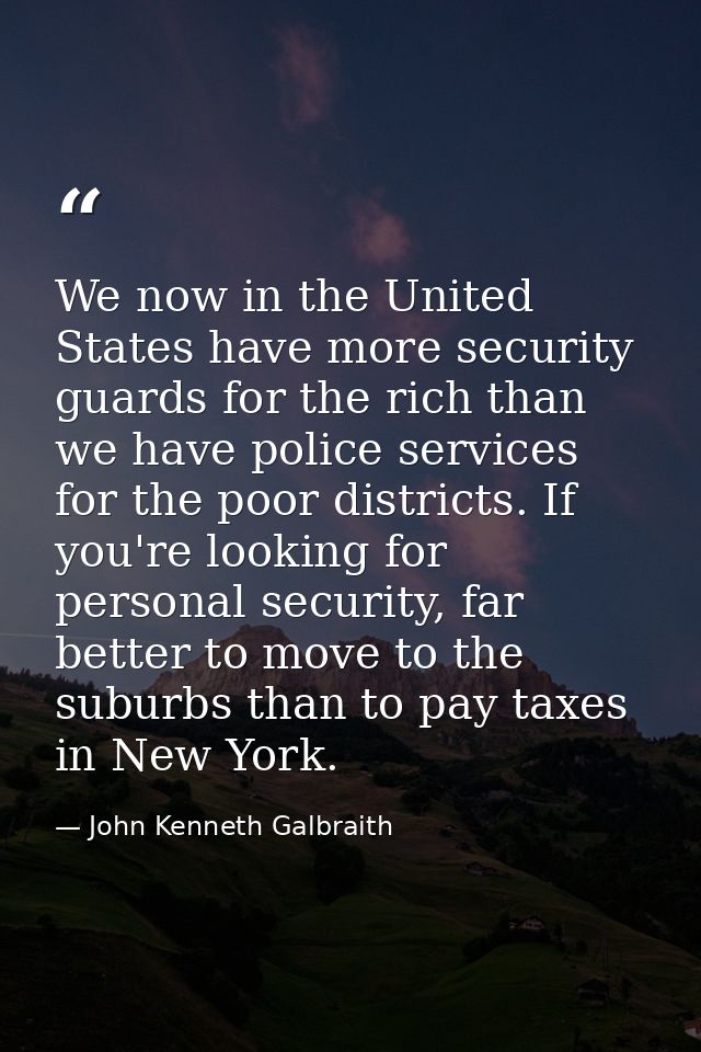 We now in the United States have more security guards for the rich than we have police services for the poor districts.  — John Kenneth Galbraith