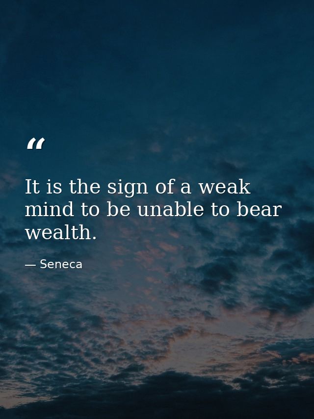 It is the sign of a weak mind to be unable to bear wealth. — Seneca
