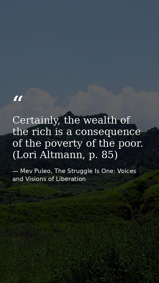 Certainly, the wealth of the rich is a consequence of the poverty of the poor. (Lori Altmann, p. 85) — Mev Puleo, The Struggle Is One: Voices and Visions of Liberation