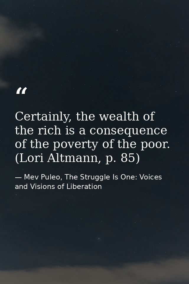 Certainly, the wealth of the rich is a consequence of the poverty of the poor. (Lori Altmann, p. 85) — Mev Puleo, The Struggle Is One: Voices and Visions of Liberation