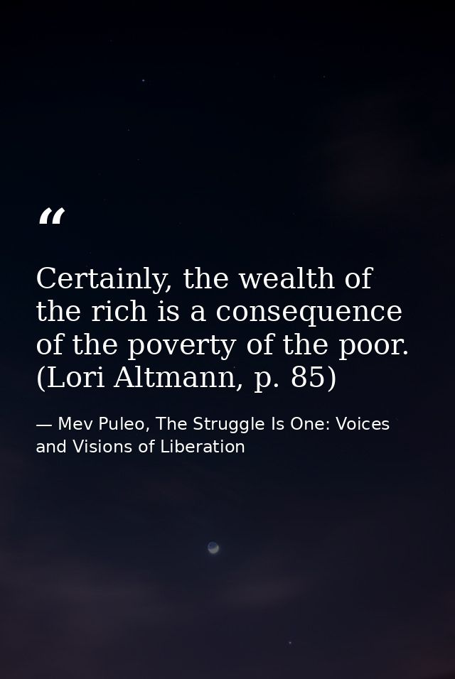 Certainly, the wealth of the rich is a consequence of the poverty of the poor. (Lori Altmann, p. 85) — Mev Puleo, The Struggle Is One: Voices and Visions of Liberation