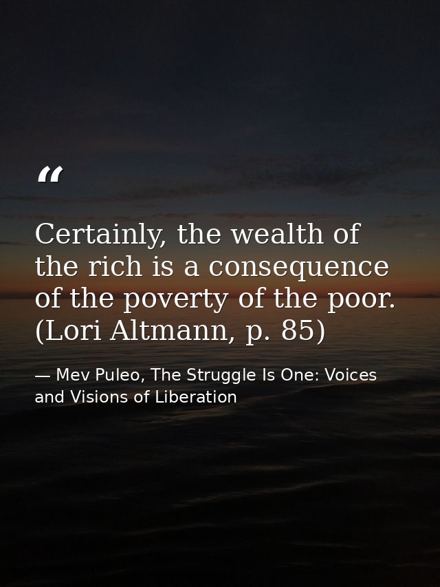Certainly, the wealth of the rich is a consequence of the poverty of the poor. (Lori Altmann, p. 85) — Mev Puleo, The Struggle Is One: Voices and Visions of Liberation