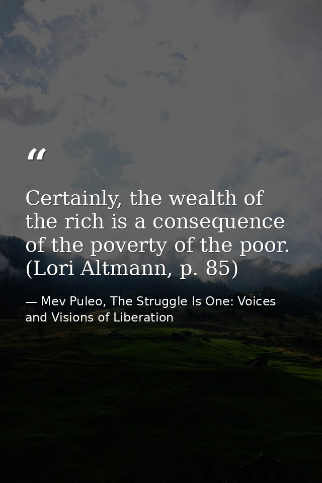 Certainly, the wealth of the rich is a consequence of the poverty of the poor. (Lori Altmann, p. 85) — Mev Puleo, The Struggle Is One: Voices and Visions of Liberation