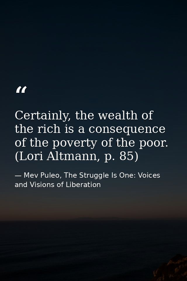 Certainly, the wealth of the rich is a consequence of the poverty of the poor. (Lori Altmann, p. 85) — Mev Puleo, The Struggle Is One: Voices and Visions of Liberation