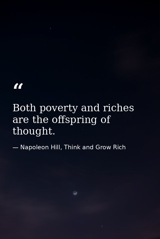 Both poverty and riches are the offspring of thought. — Napoleon Hill, Think and Grow Rich