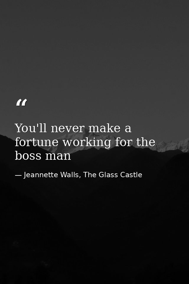 You'll never make a fortune working for the boss man — Jeannette Walls, The Glass Castle