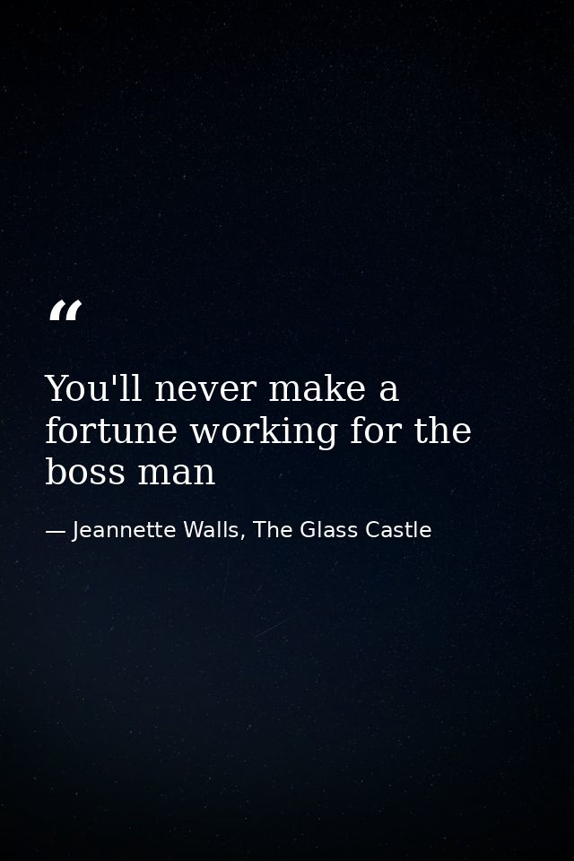 You'll never make a fortune working for the boss man — Jeannette Walls, The Glass Castle
