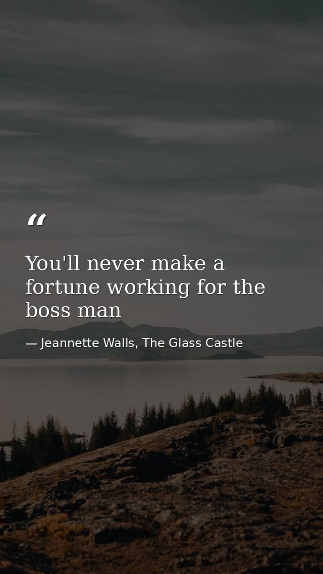 You'll never make a fortune working for the boss man — Jeannette Walls, The Glass Castle