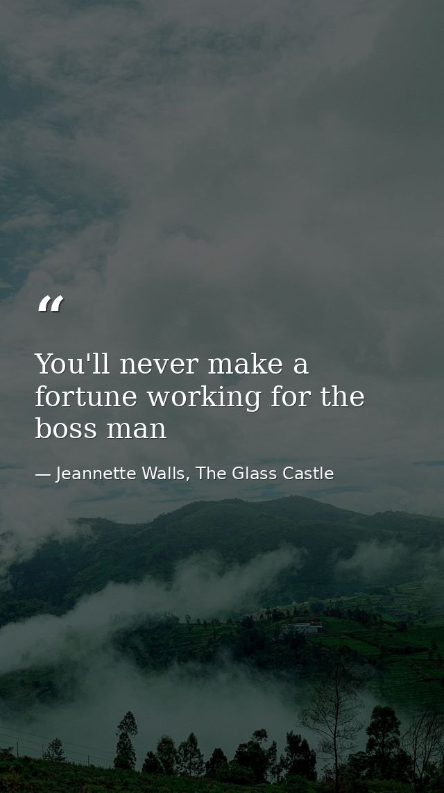 You'll never make a fortune working for the boss man — Jeannette Walls, The Glass Castle
