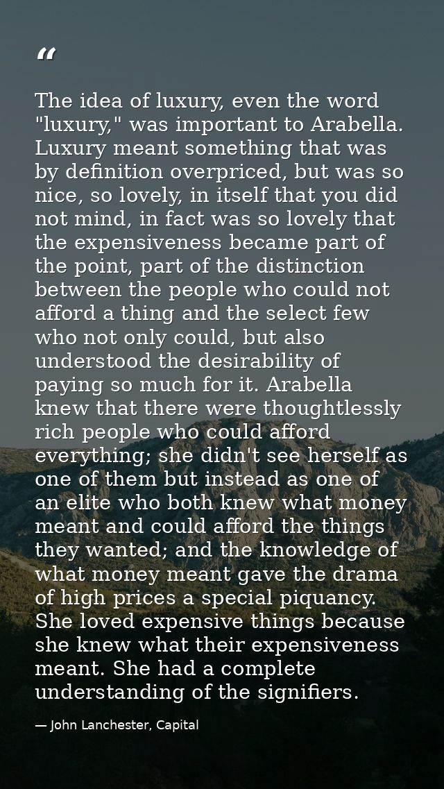 The idea of luxury, even the word "luxury," was important to Arabella. Luxury meant something that was by definition ove — John Lanchester, Capital