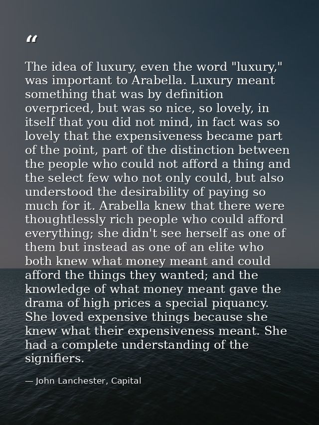 The idea of luxury, even the word "luxury," was important to Arabella. Luxury meant something that was by definition ove — John Lanchester, Capital