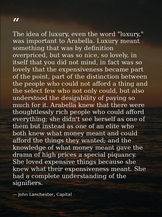 The idea of luxury, even the word "luxury," was important to Arabella. Luxury meant something that was by definition ove — John Lanchester, Capital