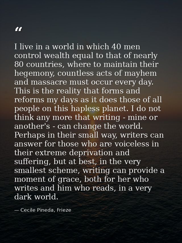 I live in a world in which 40 men control wealth equal to that of nearly 80 countries, where to maintain their hegemony, — Cecile Pineda, Frieze