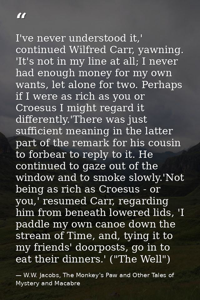 I've never understood it,' continued Wilfred Carr, yawning. 'It's not in my line at all; I never had enough money for my — W.W. Jacobs, The Monkey's Paw and Other Tales of Mystery and Macabre