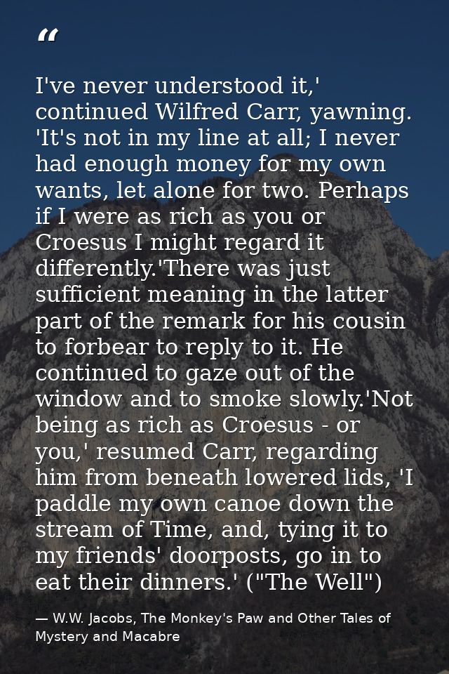 I've never understood it,' continued Wilfred Carr, yawning. 'It's not in my line at all; I never had enough money for my — W.W. Jacobs, The Monkey's Paw and Other Tales of Mystery and Macabre