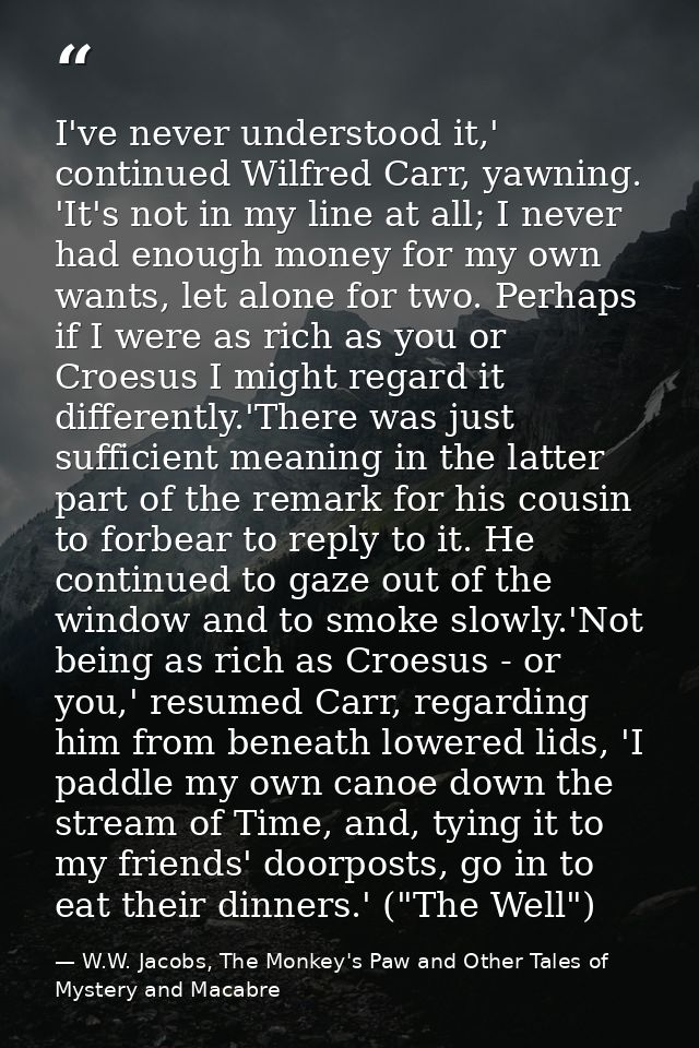 I've never understood it,' continued Wilfred Carr, yawning. 'It's not in my line at all; I never had enough money for my — W.W. Jacobs, The Monkey's Paw and Other Tales of Mystery and Macabre