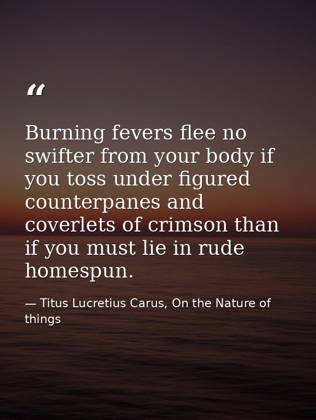 Burning fevers flee no swifter from your body if you toss under figured counterpanes and coverlets of crimson than if yo — Titus Lucretius Carus, On the Nature of things