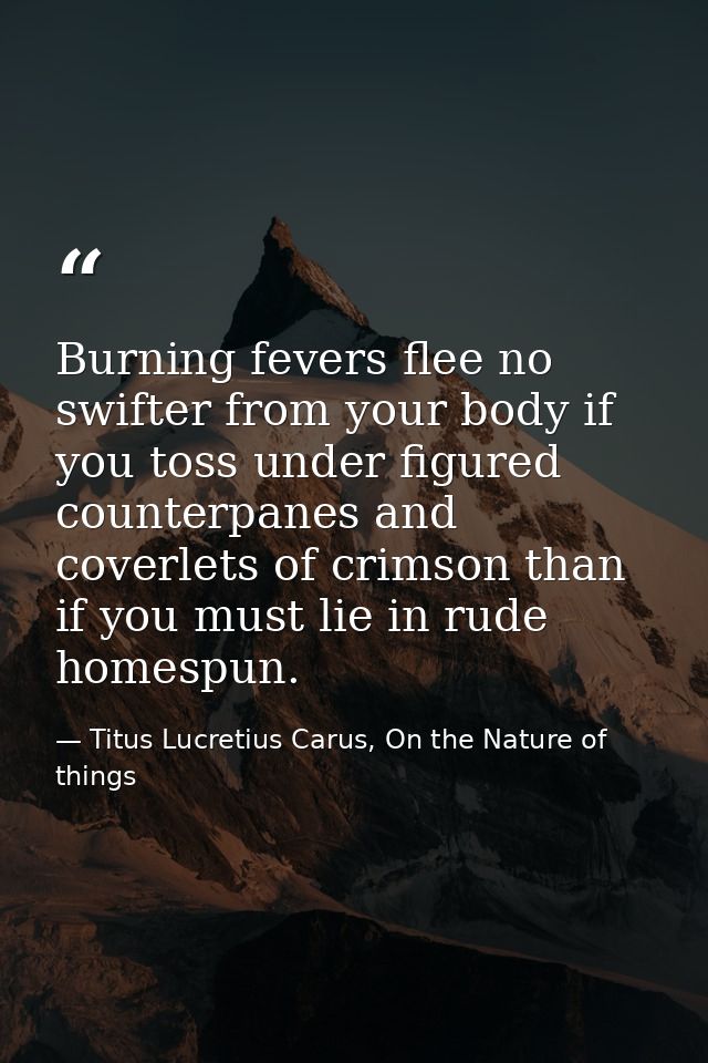 Burning fevers flee no swifter from your body if you toss under figured counterpanes and coverlets of crimson than if yo — Titus Lucretius Carus, On the Nature of things