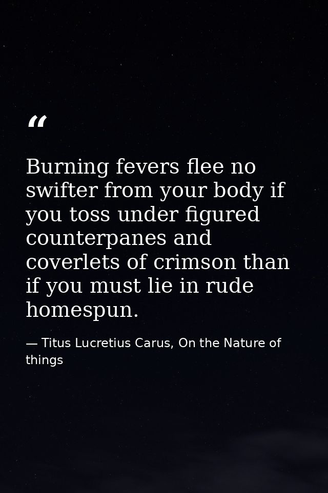 Burning fevers flee no swifter from your body if you toss under figured counterpanes and coverlets of crimson than if yo — Titus Lucretius Carus, On the Nature of things