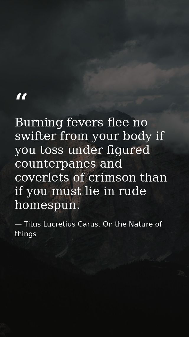 Burning fevers flee no swifter from your body if you toss under figured counterpanes and coverlets of crimson than if yo — Titus Lucretius Carus, On the Nature of things