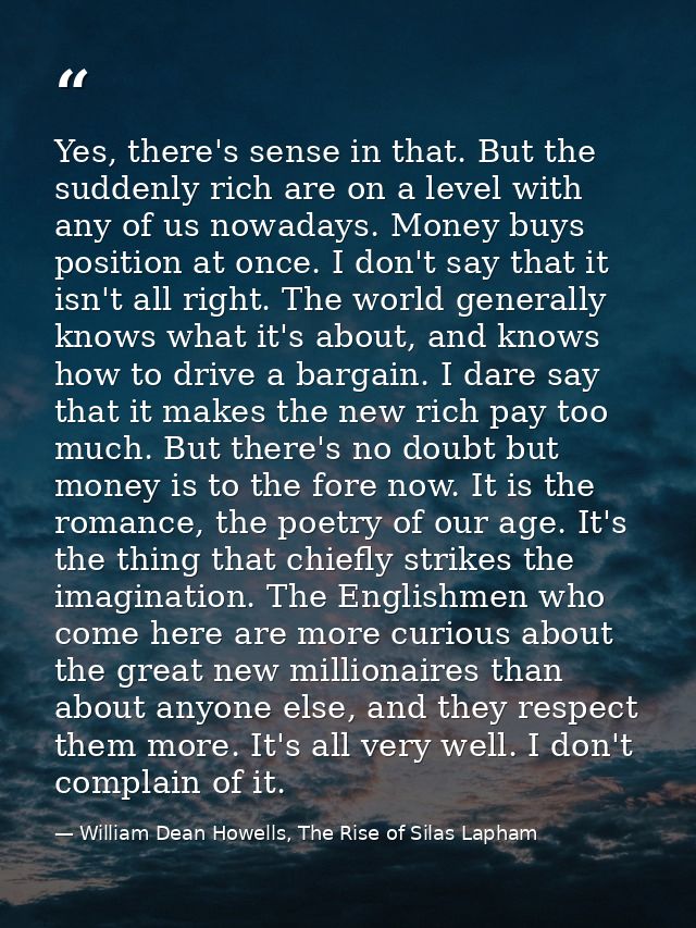 Yes, there's sense in that. But the suddenly rich are on a level with any of us nowadays. Money buys position at once. I — William Dean Howells, The Rise of Silas Lapham