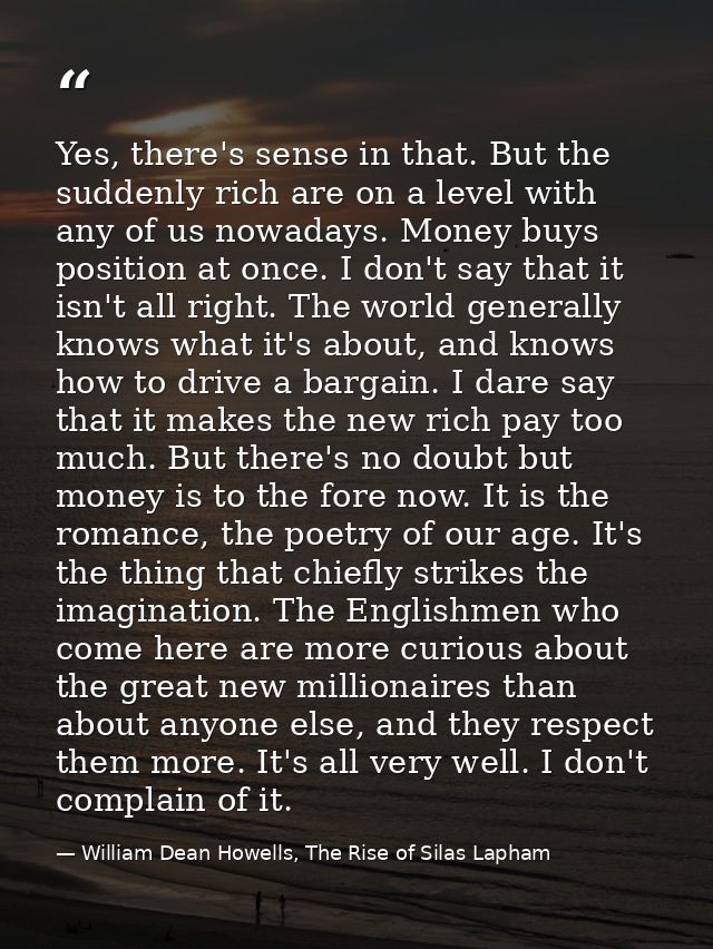 Yes, there's sense in that. But the suddenly rich are on a level with any of us nowadays. Money buys position at once. I — William Dean Howells, The Rise of Silas Lapham