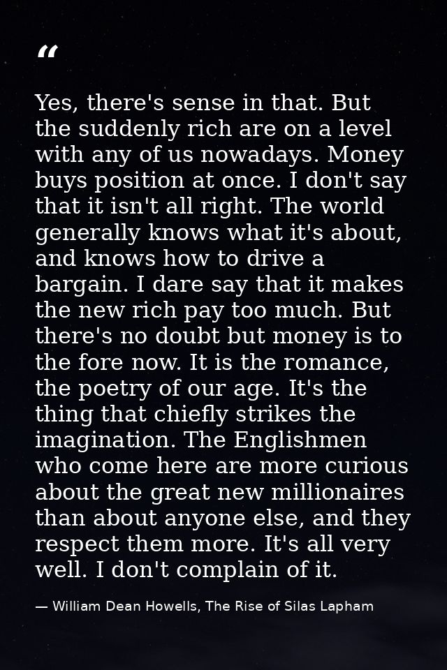 Yes, there's sense in that. But the suddenly rich are on a level with any of us nowadays. Money buys position at once. I — William Dean Howells, The Rise of Silas Lapham