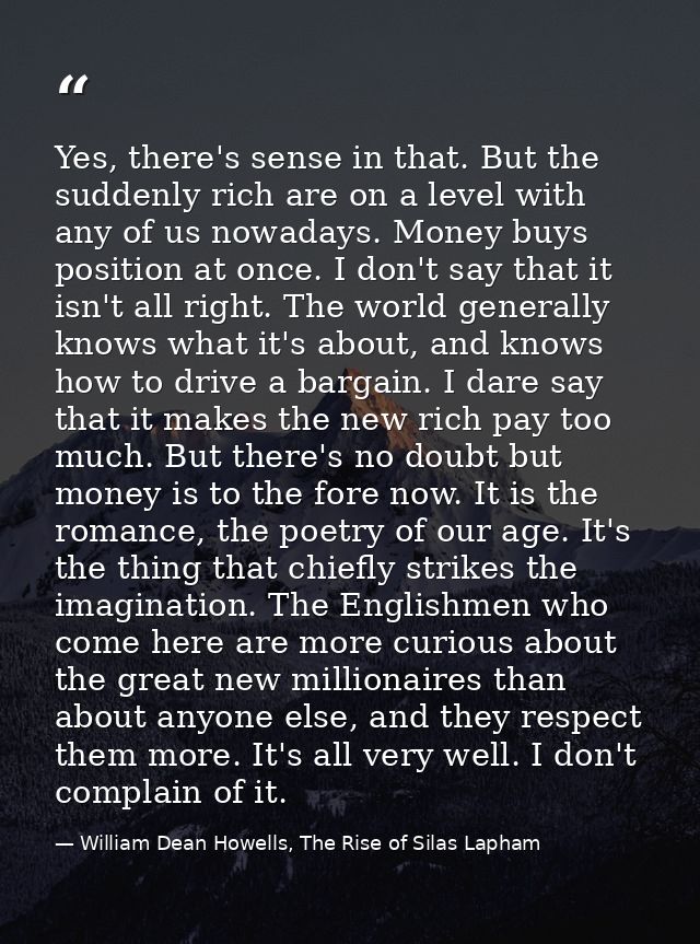 Yes, there's sense in that. But the suddenly rich are on a level with any of us nowadays. Money buys position at once. I — William Dean Howells, The Rise of Silas Lapham