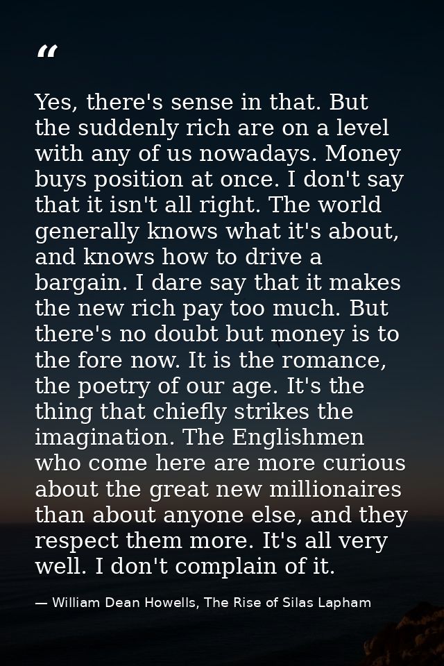 Yes, there's sense in that. But the suddenly rich are on a level with any of us nowadays. Money buys position at once. I — William Dean Howells, The Rise of Silas Lapham