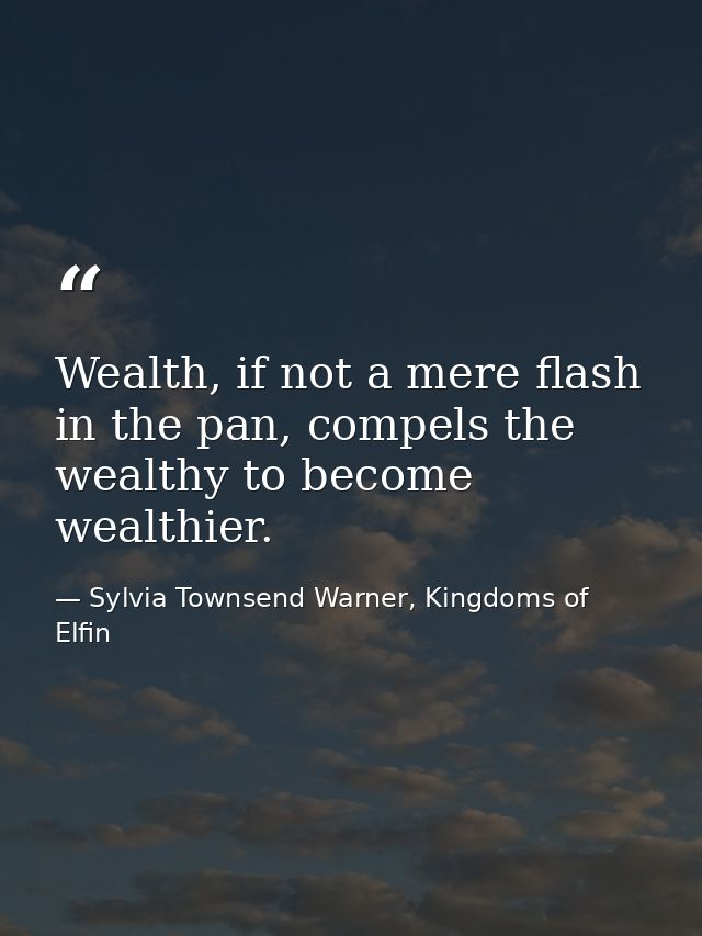 Wealth, if not a mere flash in the pan, compels the wealthy to become wealthier. — Sylvia Townsend Warner, Kingdoms of Elfin