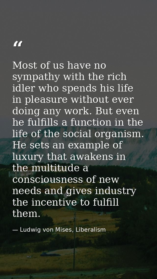 Most of us have no sympathy with the rich idler who spends his life in pleasure without ever doing any work. But even he — Ludwig von Mises, Liberalism