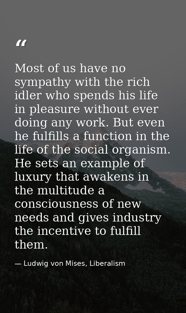 Most of us have no sympathy with the rich idler who spends his life in pleasure without ever doing any work. But even he — Ludwig von Mises, Liberalism