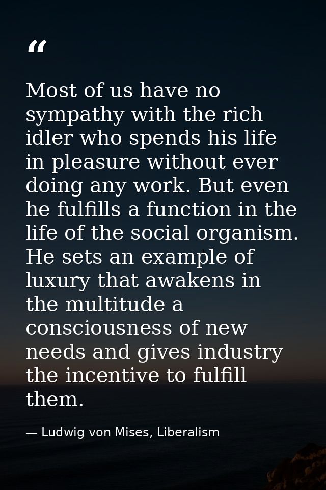 Most of us have no sympathy with the rich idler who spends his life in pleasure without ever doing any work. But even he — Ludwig von Mises, Liberalism