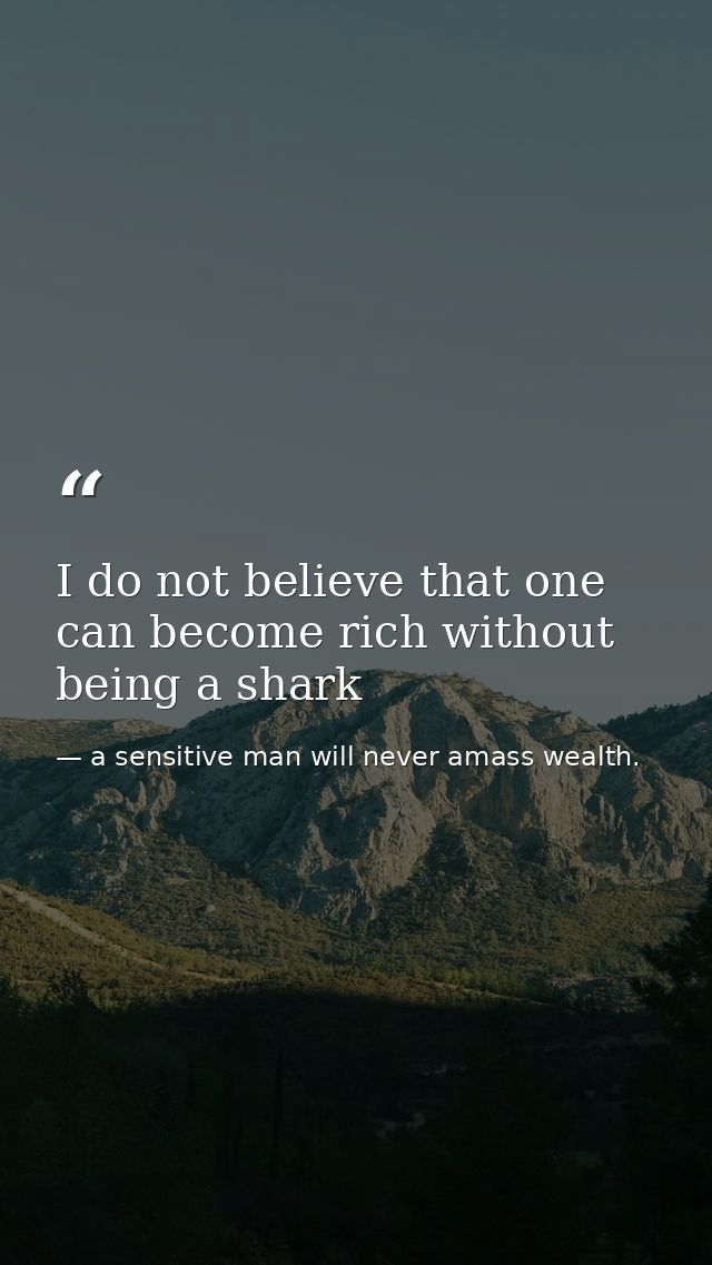 I do not believe that one can become rich without being a shark — a sensitive man will never amass wealth.