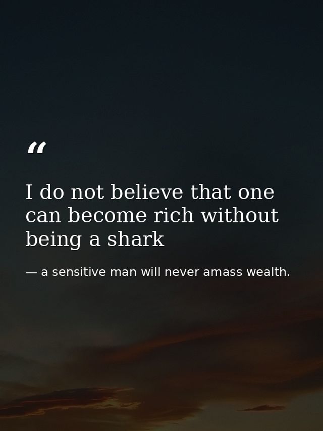 I do not believe that one can become rich without being a shark — a sensitive man will never amass wealth.