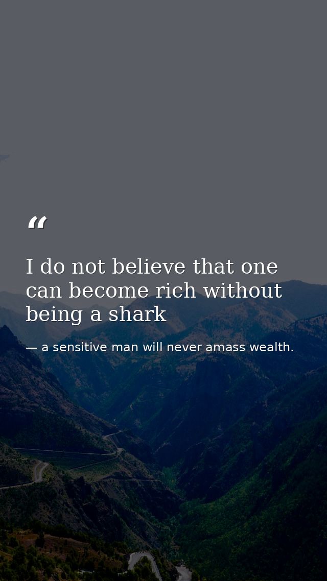 I do not believe that one can become rich without being a shark — a sensitive man will never amass wealth.