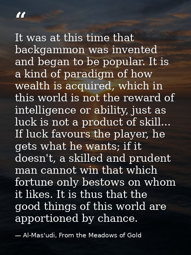 It was at this time that backgammon was invented and began to be popular. It is a kind of paradigm of how wealth is acqu — Al-Mas'udi, From the Meadows of Gold