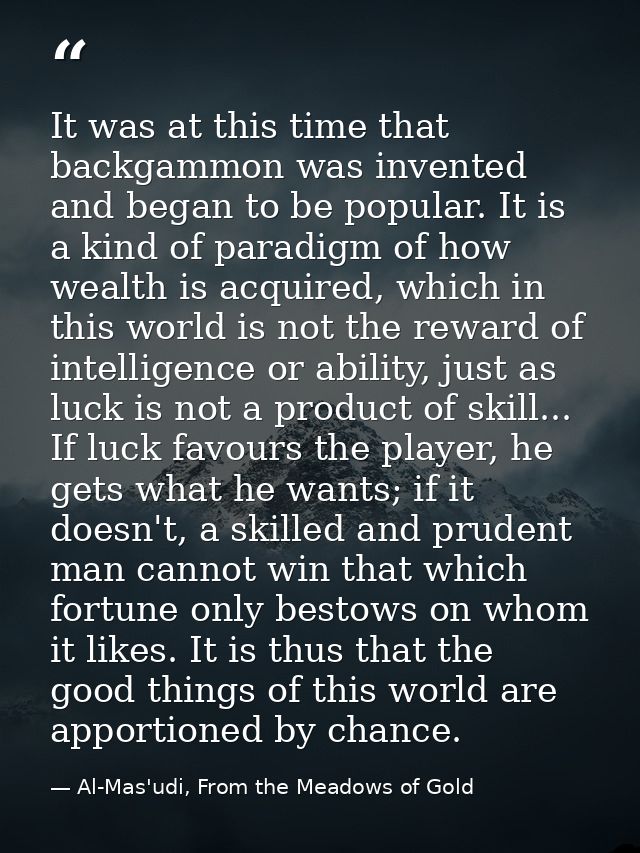 It was at this time that backgammon was invented and began to be popular. It is a kind of paradigm of how wealth is acqu — Al-Mas'udi, From the Meadows of Gold